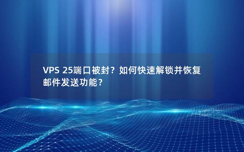 VPS 25端口被封？如何快速解锁并恢复邮件发送功能？