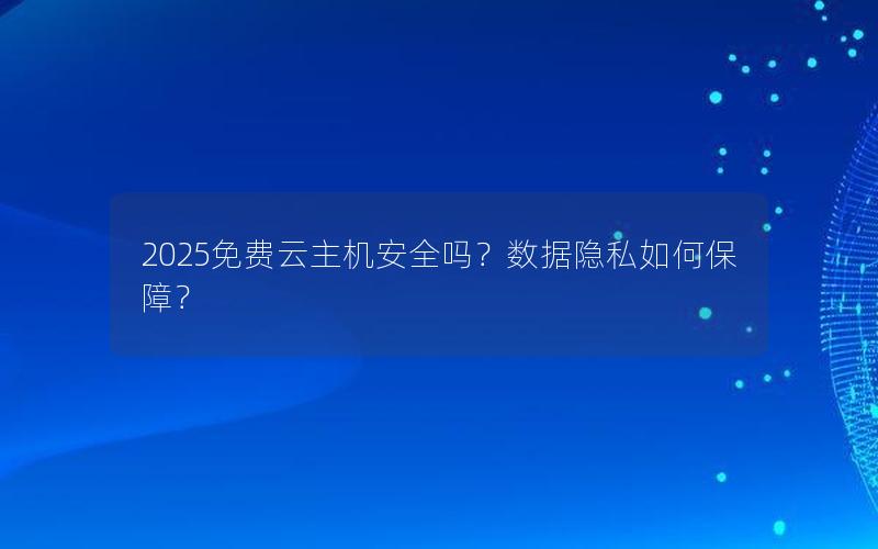 2025免费云主机安全吗？数据隐私如何保障？