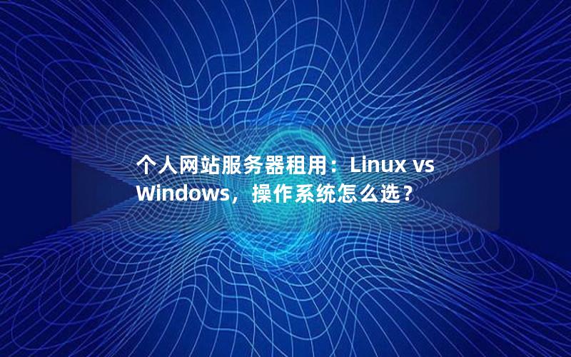 个人网站服务器租用：Linux vs Windows，操作系统怎么选？