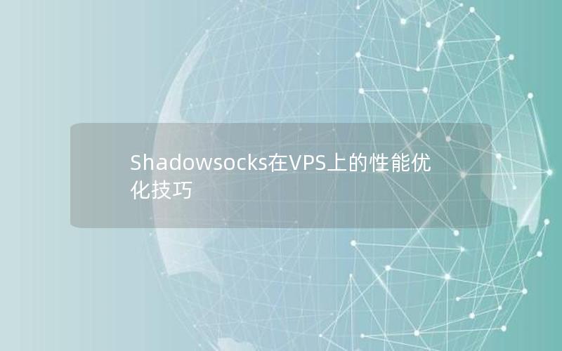 Shadowsocks在VPS上的性能优化技巧