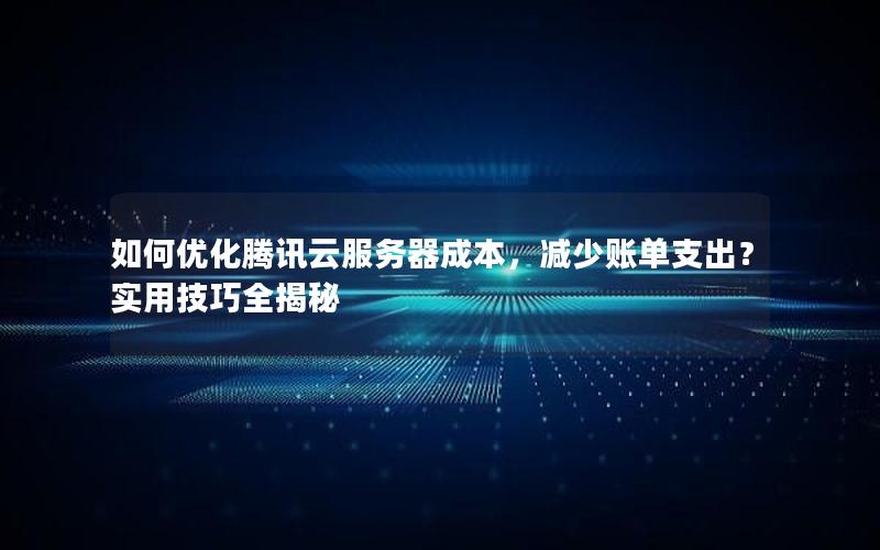 如何优化腾讯云服务器成本，减少账单支出？实用技巧全揭秘