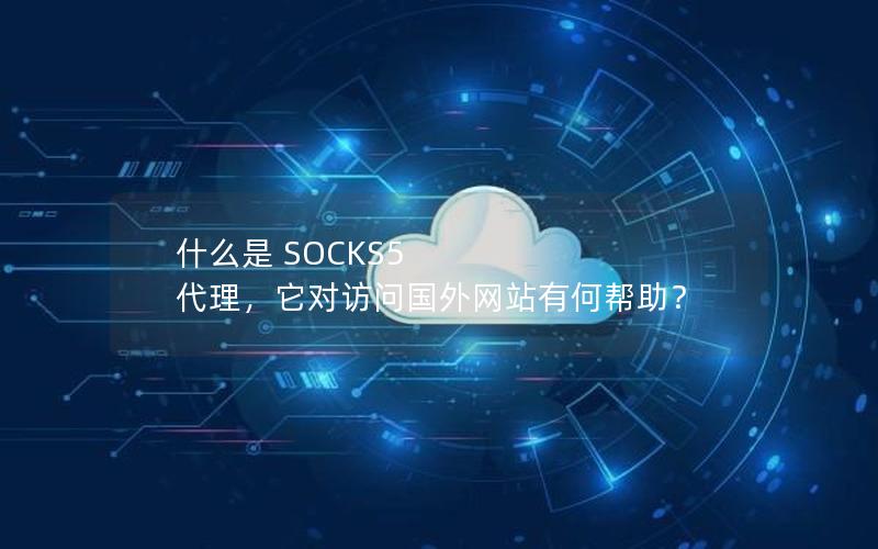 什么是 SOCKS5 代理，它对访问国外网站有何帮助？