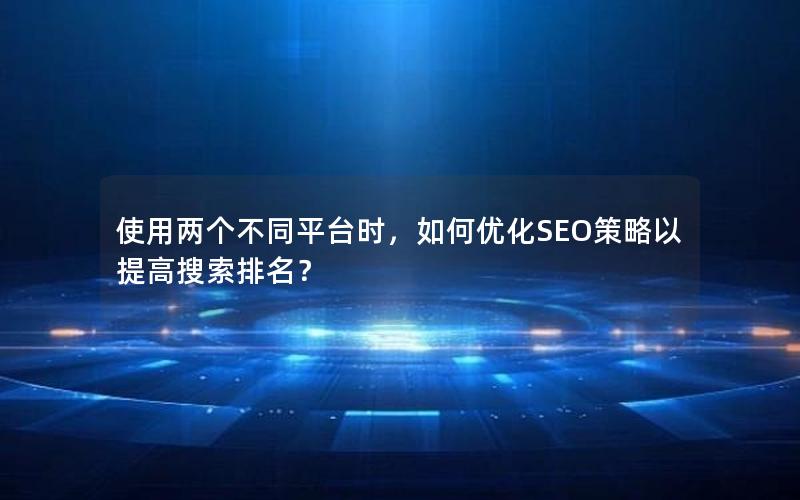 使用两个不同平台时，如何优化SEO策略以提高搜索排名？