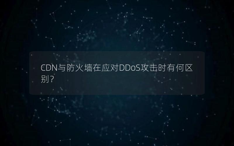 CDN与防火墙在应对DDoS攻击时有何区别？