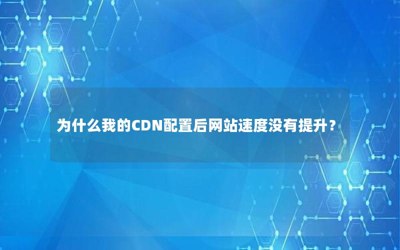 为什么我的CDN配置后网站速度没有提升？