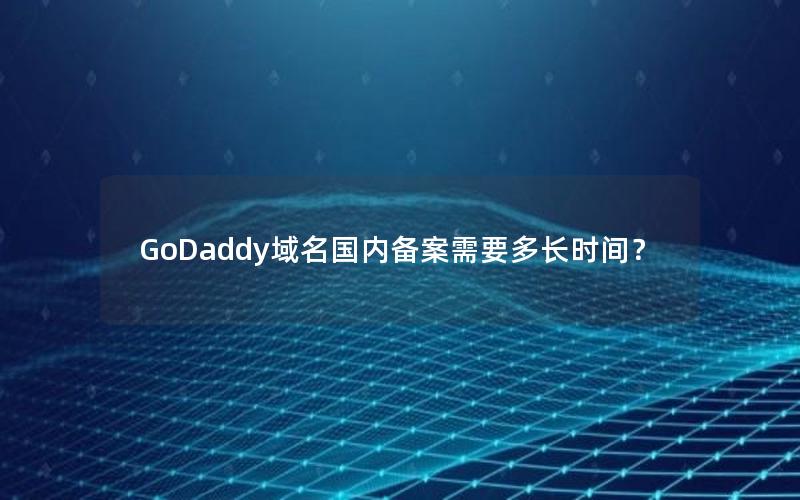 GoDaddy域名国内备案需要多长时间？