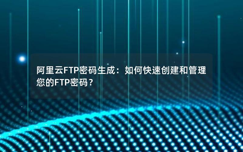 阿里云FTP密码生成：如何快速创建和管理您的FTP密码？