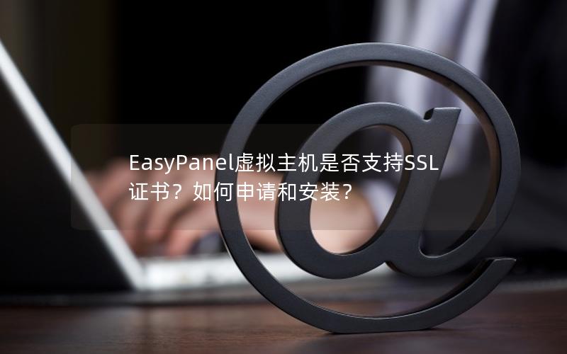 EasyPanel虚拟主机是否支持SSL证书？如何申请和安装？