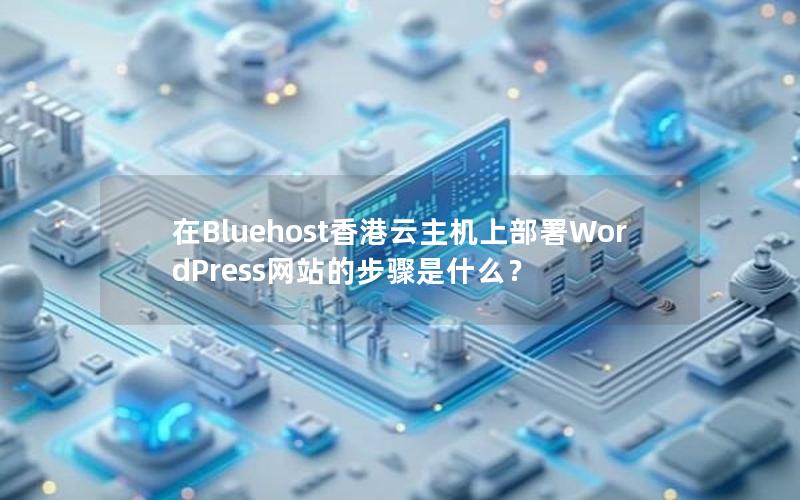 在Bluehost香港云主机上部署WordPress网站的步骤是什么？