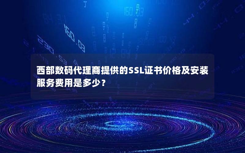 西部数码代理商提供的SSL证书价格及安装服务费用是多少？