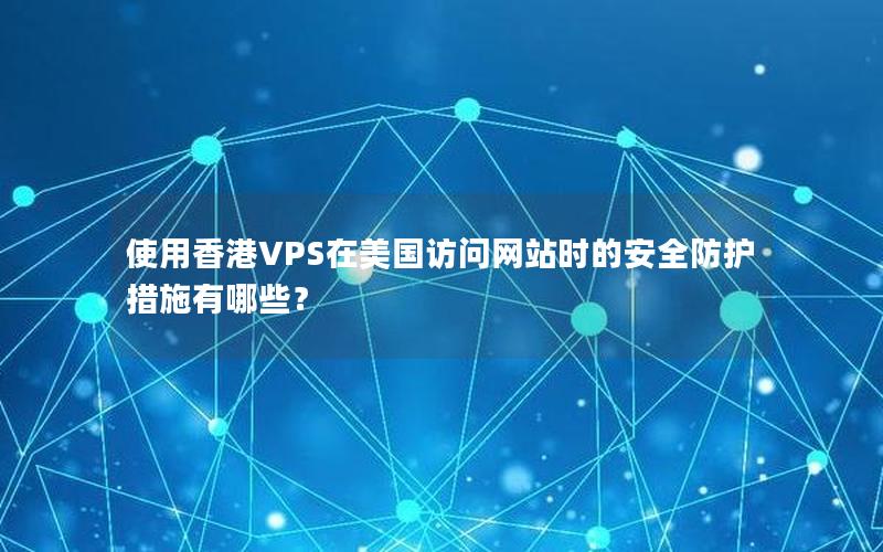 使用香港VPS在美国访问网站时的安全防护措施有哪些？