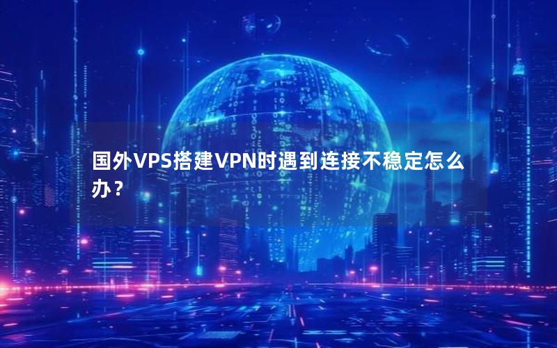 国外VPS搭建VPN时遇到连接不稳定怎么办？