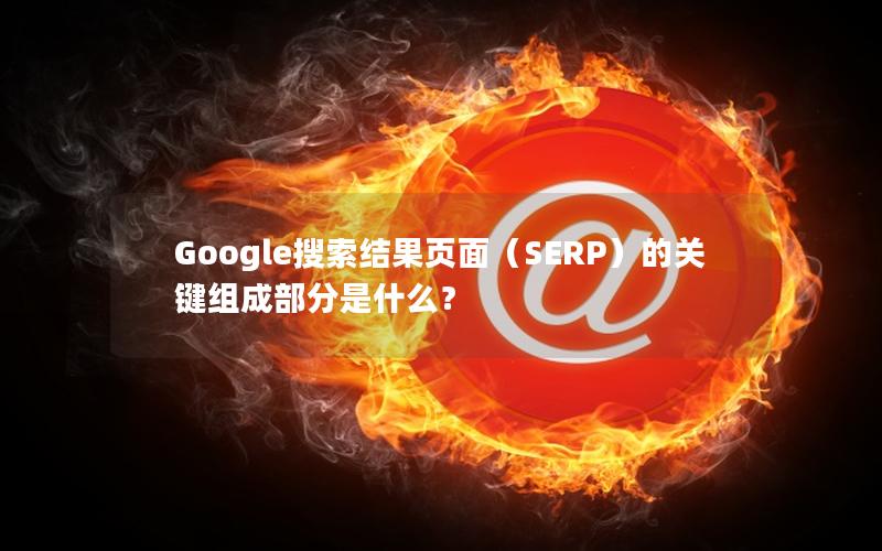 Google搜索结果页面（SERP）的关键组成部分是什么？