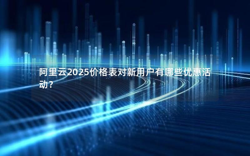 阿里云2025价格表对新用户有哪些优惠活动？