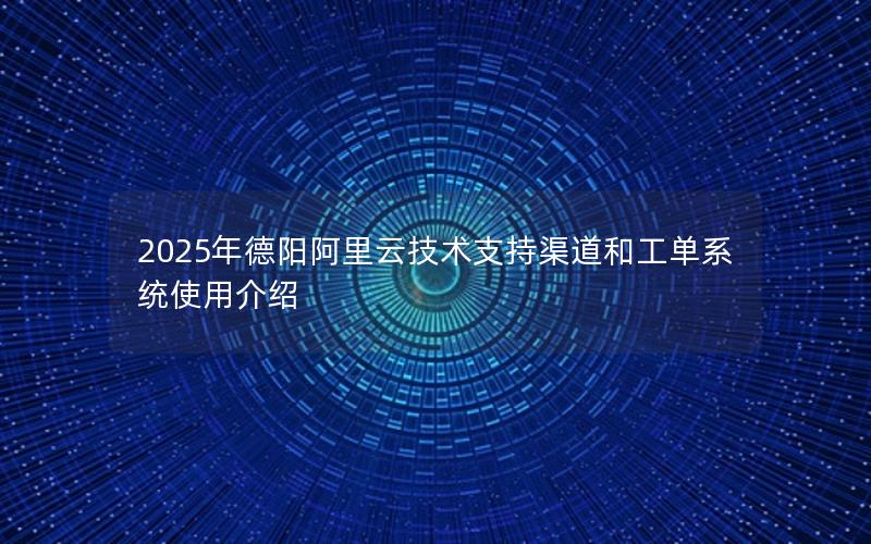 2025年德阳阿里云技术支持渠道和工单系统使用介绍