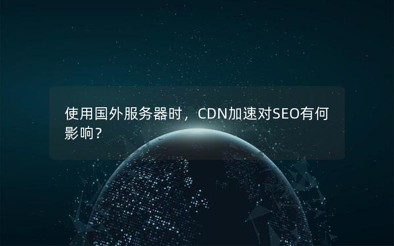 使用国外服务器时，CDN加速对SEO有何影响？