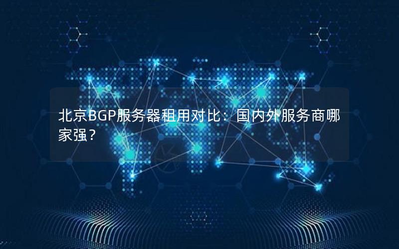 北京BGP服务器租用对比：国内外服务商哪家强？