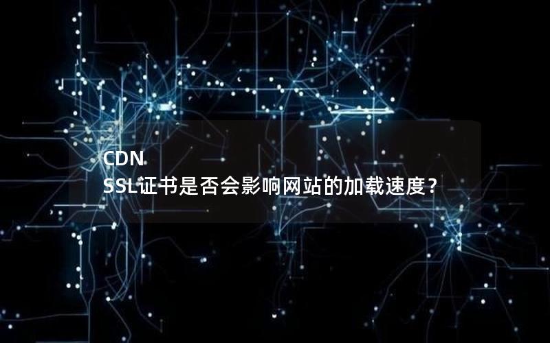 CDN SSL证书是否会影响网站的加载速度？