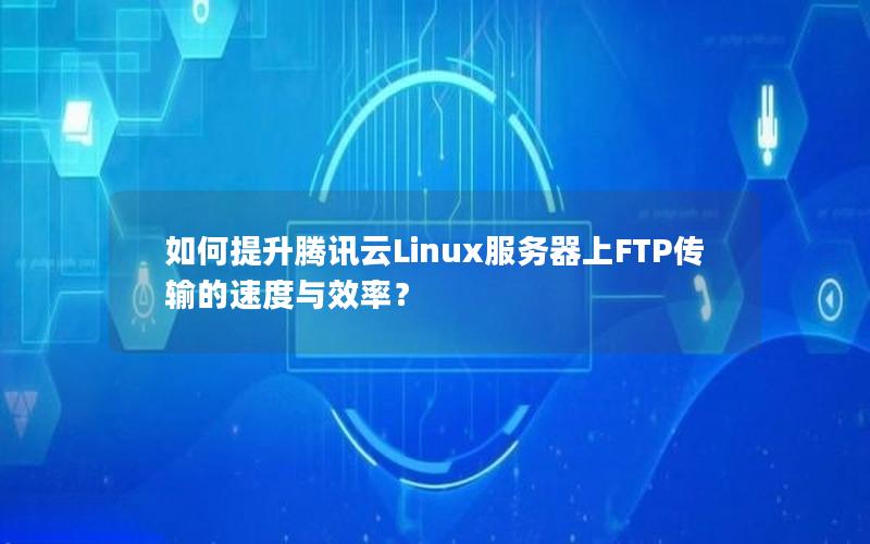 如何提升腾讯云Linux服务器上FTP传输的速度与效率？