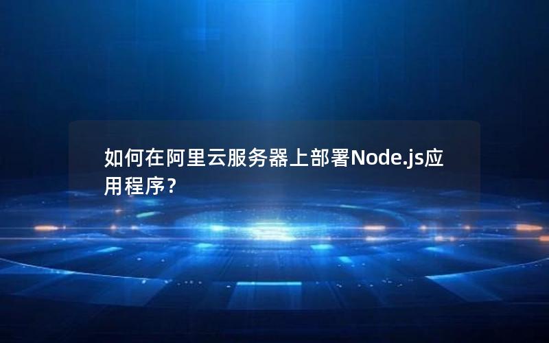 如何在阿里云服务器上部署Node.js应用程序？