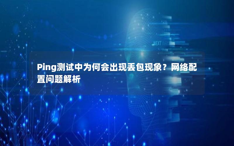 Ping测试中为何会出现丢包现象？网络配置问题解析