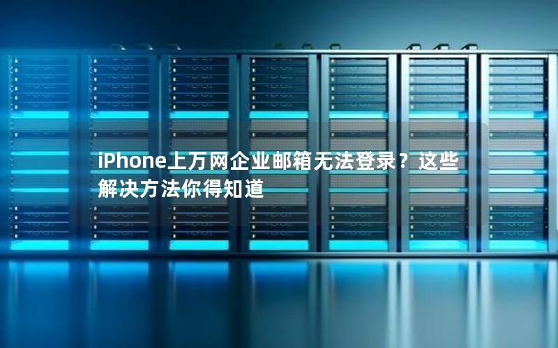 iPhone上万网企业邮箱无法登录？这些解决方法你得知道