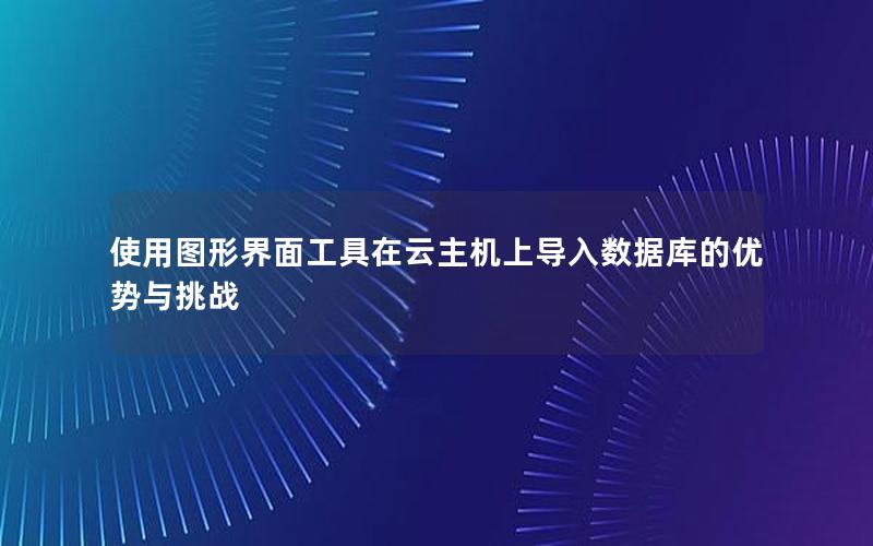 使用图形界面工具在云主机上导入数据库的优势与挑战