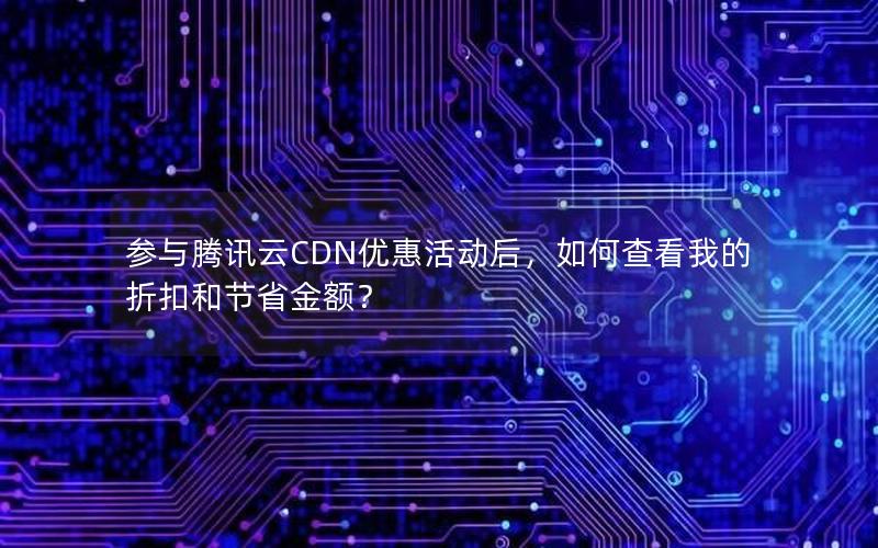 参与腾讯云CDN优惠活动后，如何查看我的折扣和节省金额？