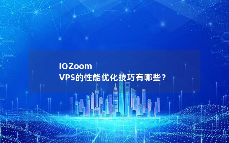 IOZoom VPS的性能优化技巧有哪些？