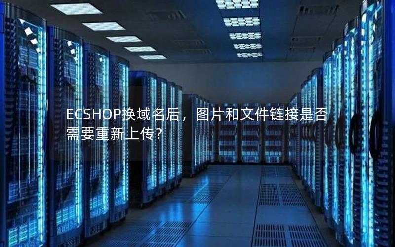 ECSHOP换域名后，图片和文件链接是否需要重新上传？