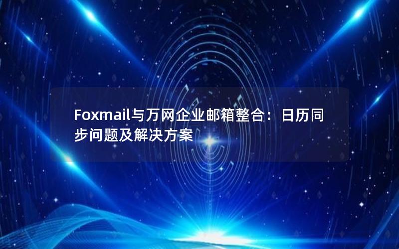 Foxmail与万网企业邮箱整合：日历同步问题及解决方案