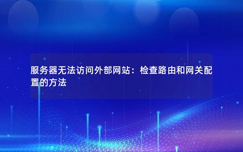 服务器无法访问外部网站：检查路由和网关配置的方法