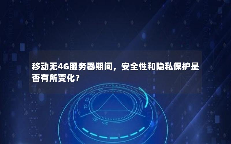 移动无4G服务器期间，安全性和隐私保护是否有所变化？