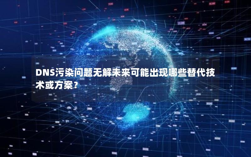 DNS污染问题无解未来可能出现哪些替代技术或方案？