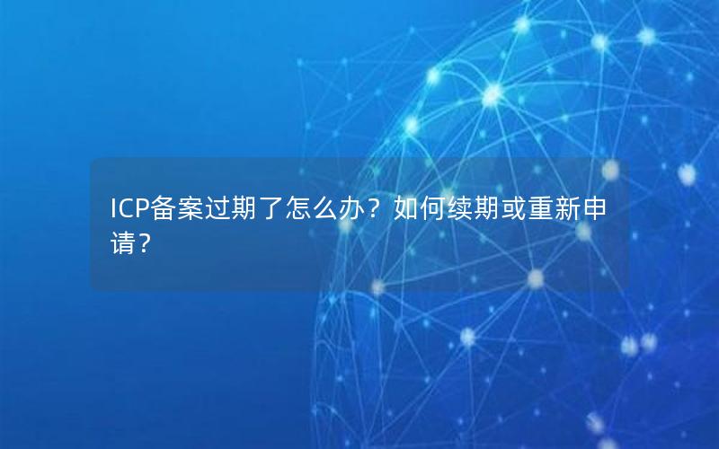 ICP备案过期了怎么办？如何续期或重新申请？