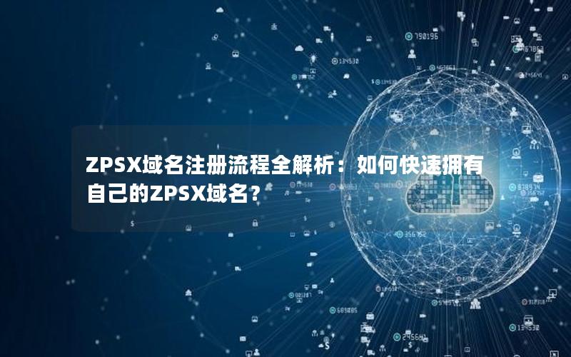 ZPSX域名注册流程全解析：如何快速拥有自己的ZPSX域名？