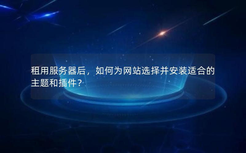 租用服务器后，如何为网站选择并安装适合的主题和插件？