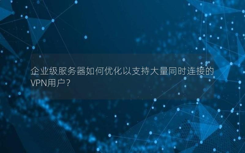 企业级服务器如何优化以支持大量同时连接的VPN用户？