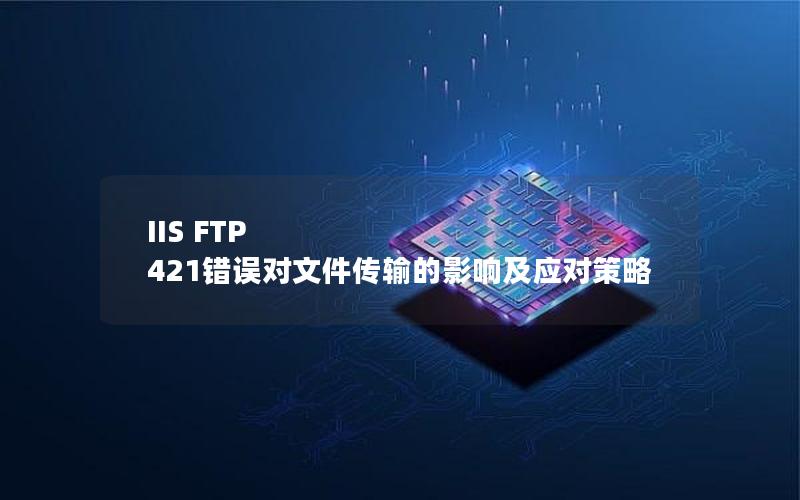 IIS FTP 421错误对文件传输的影响及应对策略