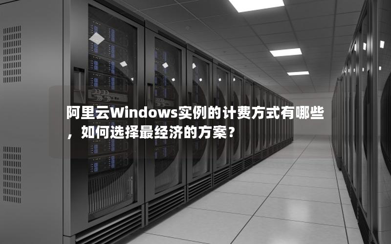 阿里云Windows实例的计费方式有哪些，如何选择最经济的方案？