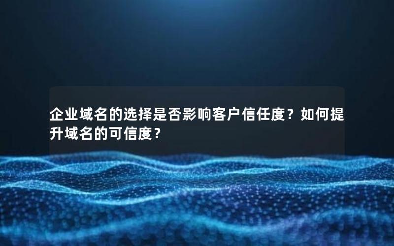 企业域名的选择是否影响客户信任度？如何提升域名的可信度？