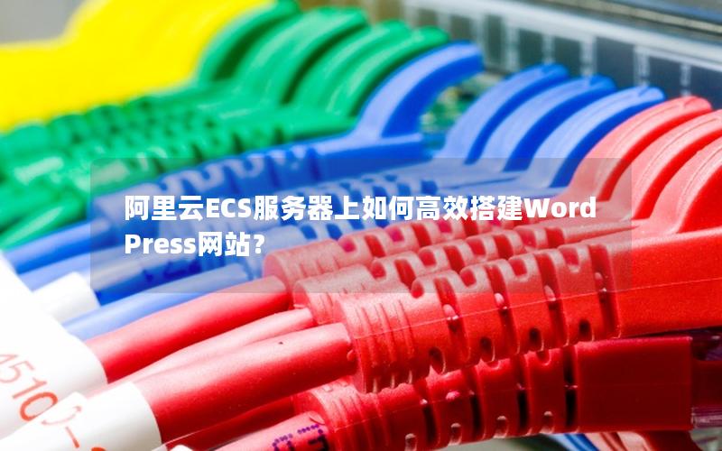 阿里云ECS服务器上如何高效搭建WordPress网站？