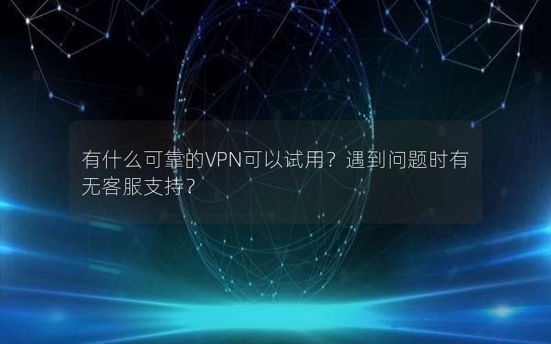 有什么可靠的VPN可以试用？遇到问题时有无客服支持？