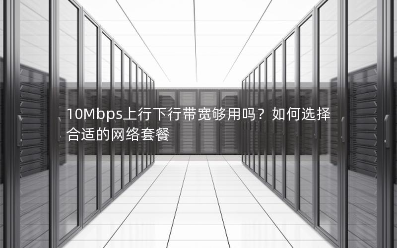 10Mbps上行下行带宽够用吗？如何选择合适的网络套餐