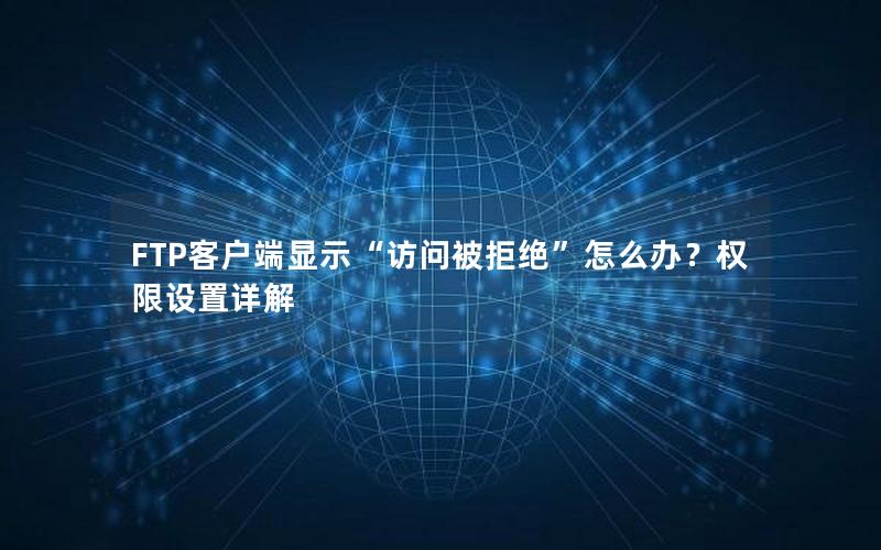 FTP客户端显示“访问被拒绝”怎么办？权限设置详解