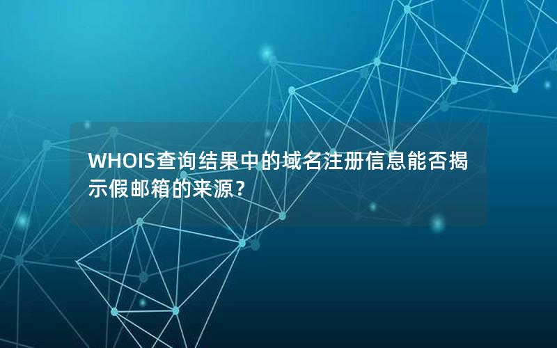 WHOIS查询结果中的域名注册信息能否揭示假邮箱的来源？