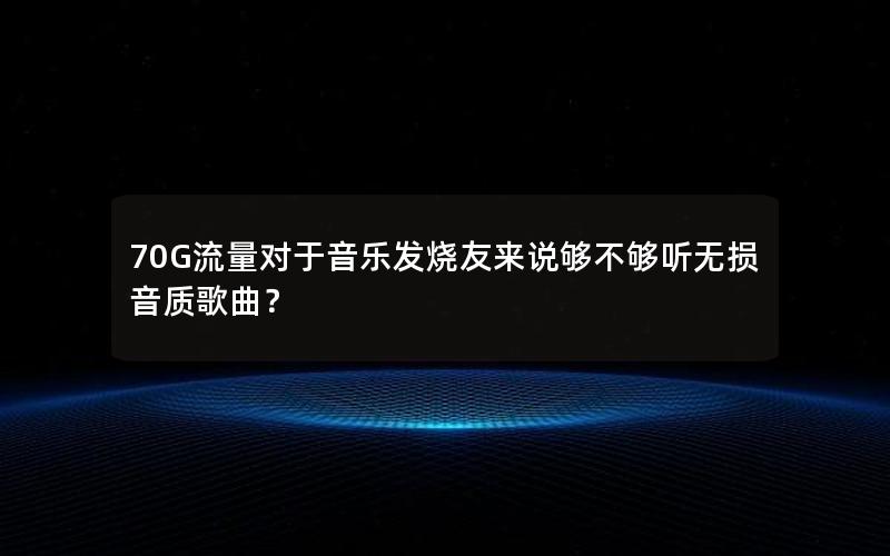 70G流量对于音乐发烧友来说够不够听无损音质歌曲？