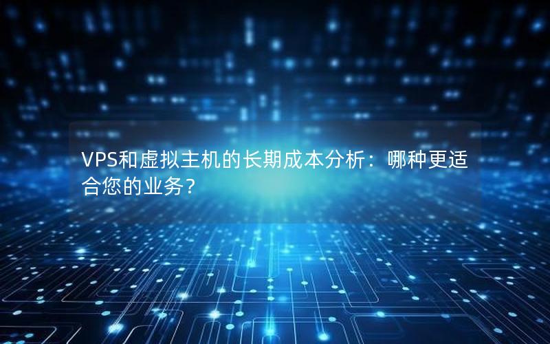 VPS和虚拟主机的长期成本分析：哪种更适合您的业务？