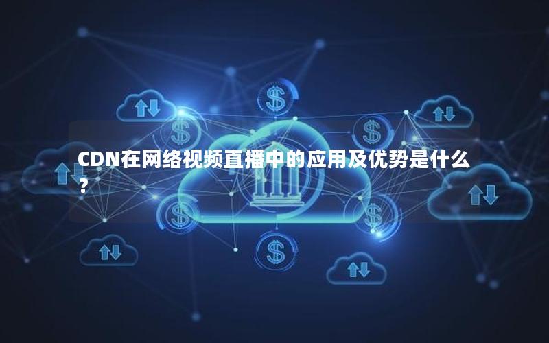 CDN在网络视频直播中的应用及优势是什么？