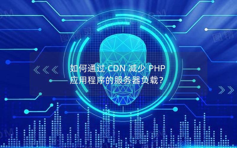 如何通过 CDN 减少 PHP 应用程序的服务器负载？